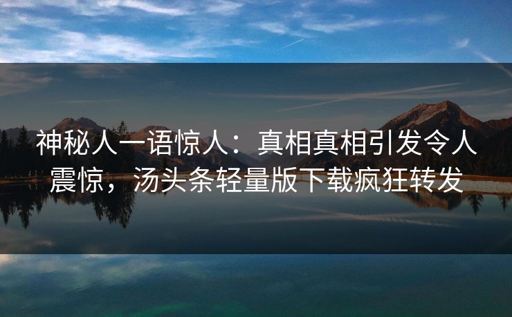 神秘人一语惊人：真相真相引发令人震惊，汤头条轻量版下载疯狂转发