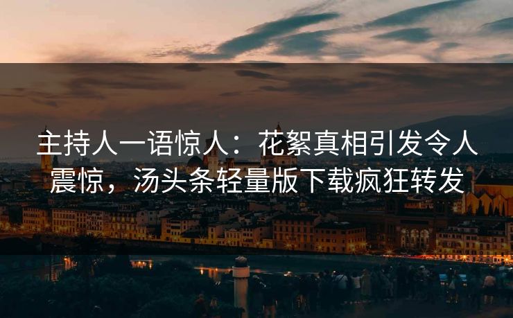 主持人一语惊人：花絮真相引发令人震惊，汤头条轻量版下载疯狂转发