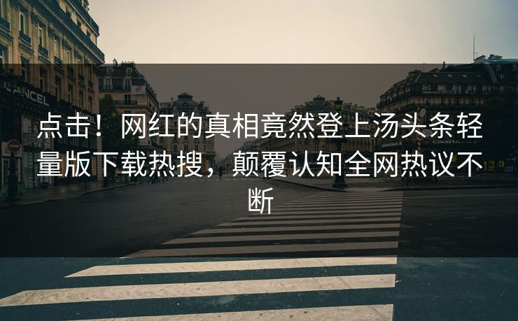 点击！网红的真相竟然登上汤头条轻量版下载热搜，颠覆认知全网热议不断