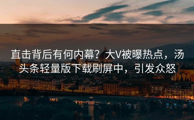直击背后有何内幕？大V被曝热点，汤头条轻量版下载刷屏中，引发众怒