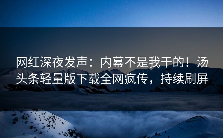 网红深夜发声：内幕不是我干的！汤头条轻量版下载全网疯传，持续刷屏