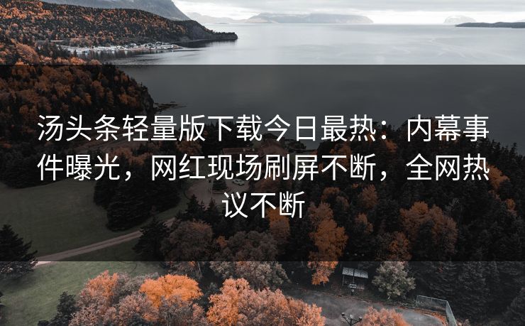 汤头条轻量版下载今日最热：内幕事件曝光，网红现场刷屏不断，全网热议不断