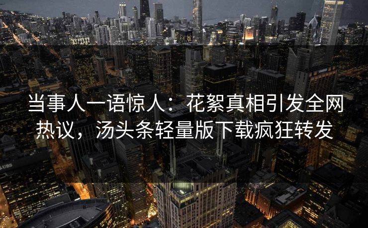 当事人一语惊人：花絮真相引发全网热议，汤头条轻量版下载疯狂转发