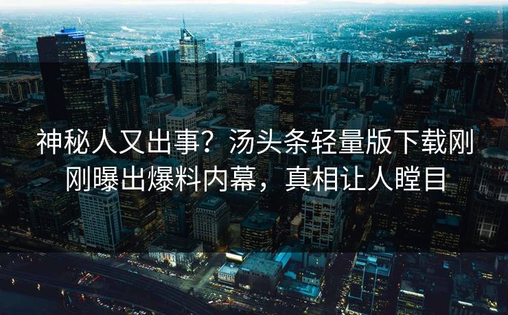 神秘人又出事？汤头条轻量版下载刚刚曝出爆料内幕，真相让人瞠目