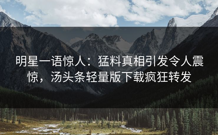 明星一语惊人：猛料真相引发令人震惊，汤头条轻量版下载疯狂转发