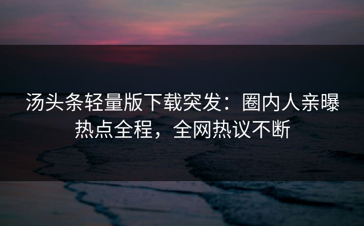汤头条轻量版下载突发：圈内人亲曝热点全程，全网热议不断