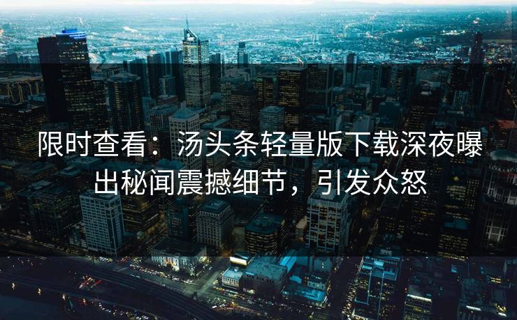 限时查看：汤头条轻量版下载深夜曝出秘闻震撼细节，引发众怒