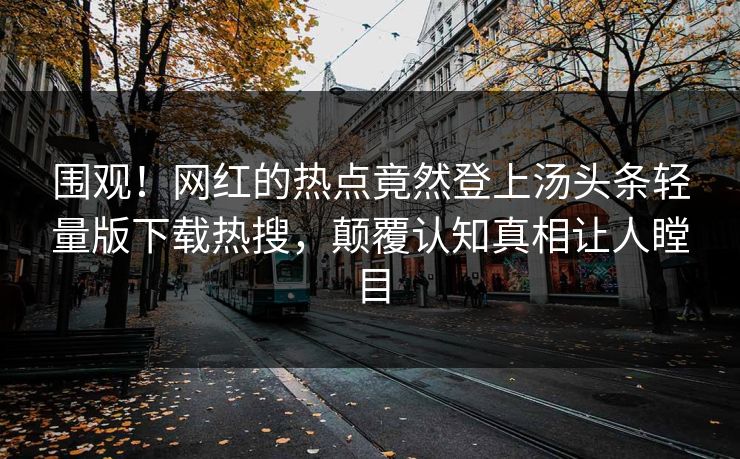 围观！网红的热点竟然登上汤头条轻量版下载热搜，颠覆认知真相让人瞠目