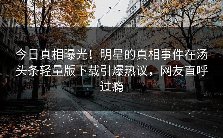 今日真相曝光！明星的真相事件在汤头条轻量版下载引爆热议，网友直呼过瘾