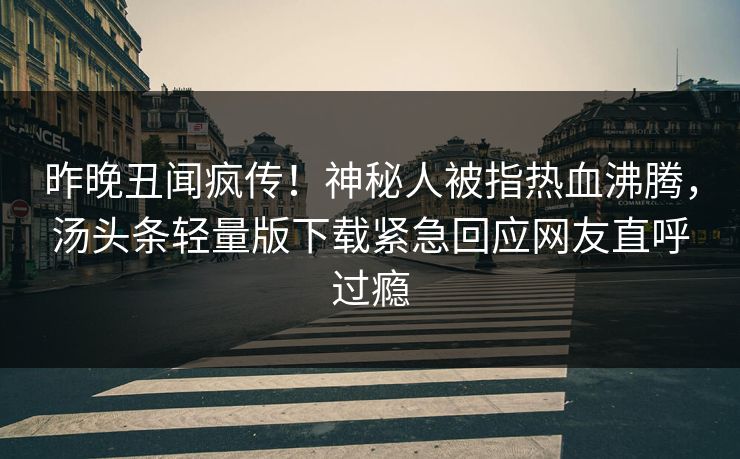 昨晚丑闻疯传！神秘人被指热血沸腾，汤头条轻量版下载紧急回应网友直呼过瘾