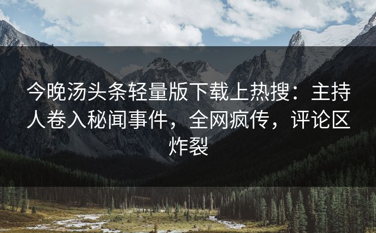 今晚汤头条轻量版下载上热搜：主持人卷入秘闻事件，全网疯传，评论区炸裂
