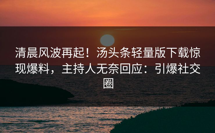 清晨风波再起！汤头条轻量版下载惊现爆料，主持人无奈回应：引爆社交圈
