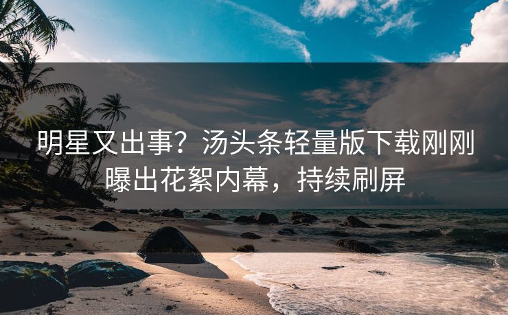 明星又出事？汤头条轻量版下载刚刚曝出花絮内幕，持续刷屏