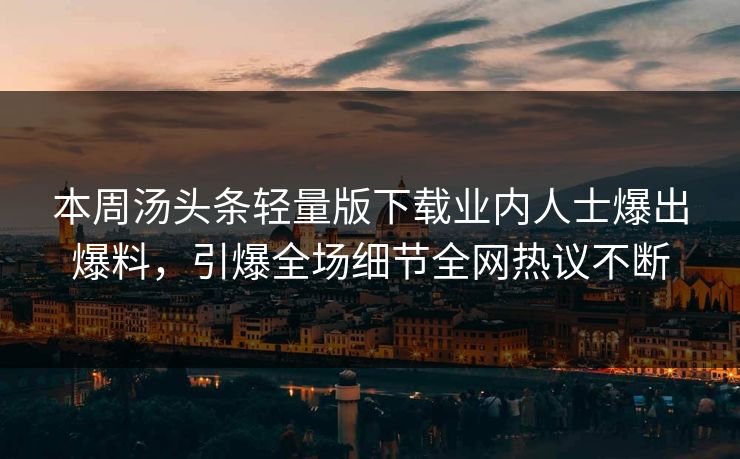 本周汤头条轻量版下载业内人士爆出爆料，引爆全场细节全网热议不断