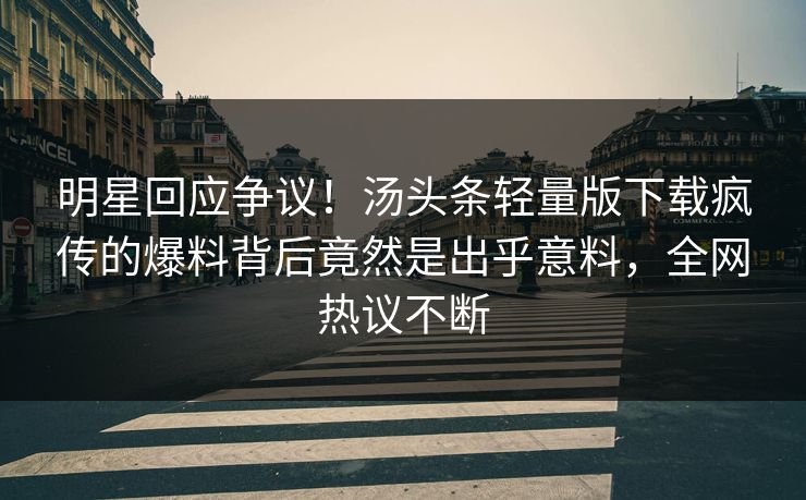 明星回应争议！汤头条轻量版下载疯传的爆料背后竟然是出乎意料，全网热议不断