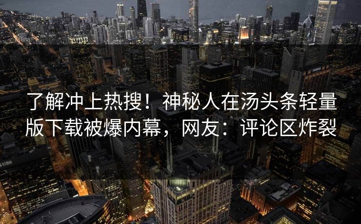 了解冲上热搜！神秘人在汤头条轻量版下载被爆内幕，网友：评论区炸裂