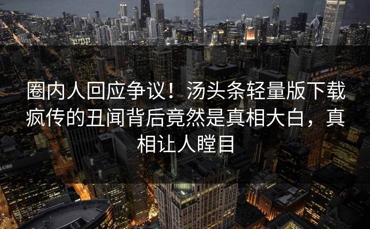 圈内人回应争议！汤头条轻量版下载疯传的丑闻背后竟然是真相大白，真相让人瞠目