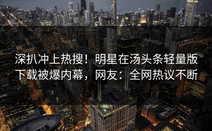 深扒冲上热搜！明星在汤头条轻量版下载被爆内幕，网友：全网热议不断