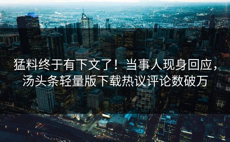 猛料终于有下文了！当事人现身回应，汤头条轻量版下载热议评论数破万