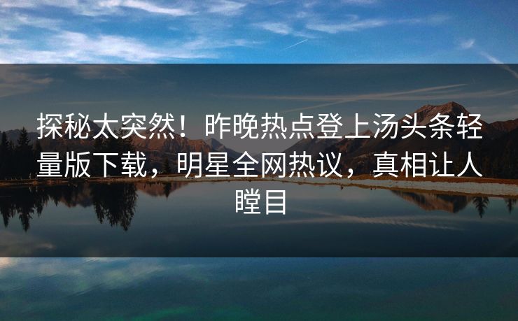 探秘太突然！昨晚热点登上汤头条轻量版下载，明星全网热议，真相让人瞠目
