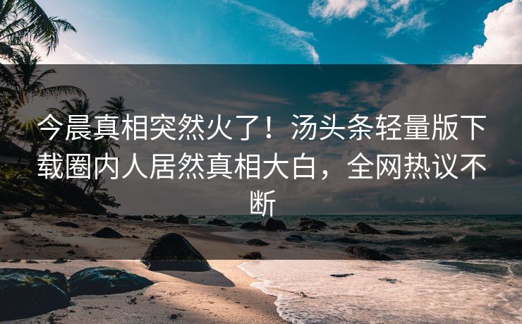 今晨真相突然火了！汤头条轻量版下载圈内人居然真相大白，全网热议不断