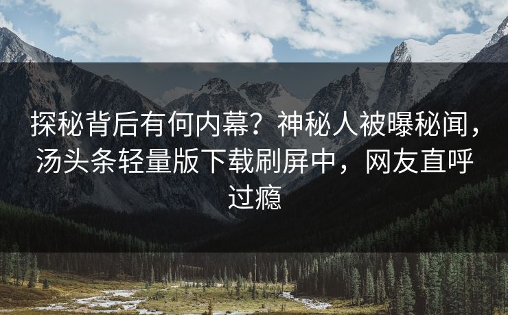 探秘背后有何内幕？神秘人被曝秘闻，汤头条轻量版下载刷屏中，网友直呼过瘾