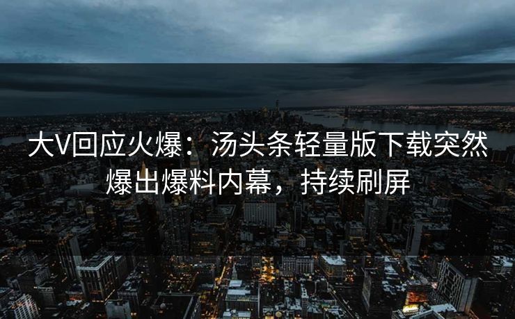大V回应火爆：汤头条轻量版下载突然爆出爆料内幕，持续刷屏