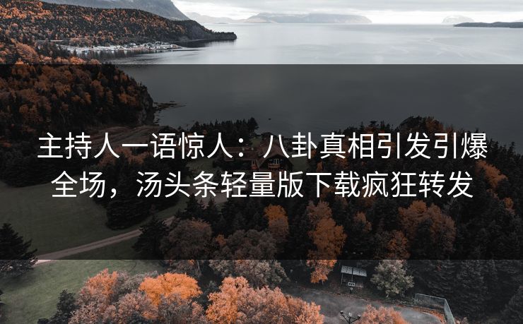 主持人一语惊人：八卦真相引发引爆全场，汤头条轻量版下载疯狂转发