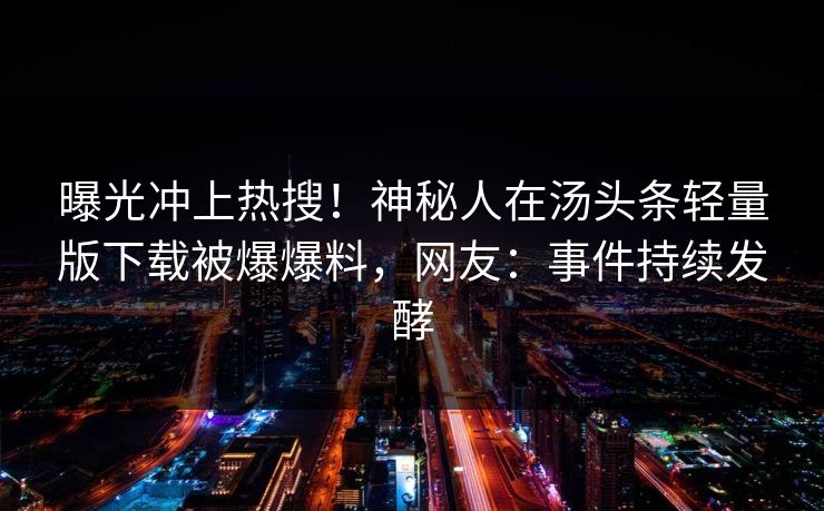 曝光冲上热搜！神秘人在汤头条轻量版下载被爆爆料，网友：事件持续发酵