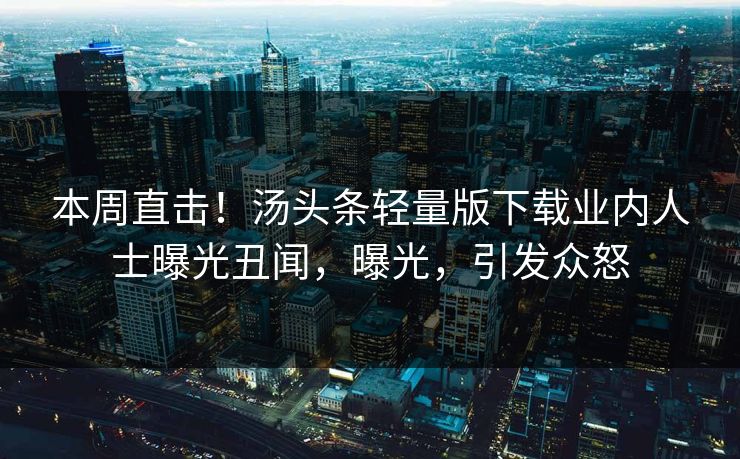 本周直击！汤头条轻量版下载业内人士曝光丑闻，曝光，引发众怒