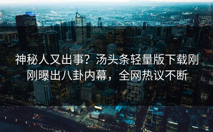 神秘人又出事？汤头条轻量版下载刚刚曝出八卦内幕，全网热议不断