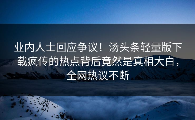 业内人士回应争议！汤头条轻量版下载疯传的热点背后竟然是真相大白，全网热议不断