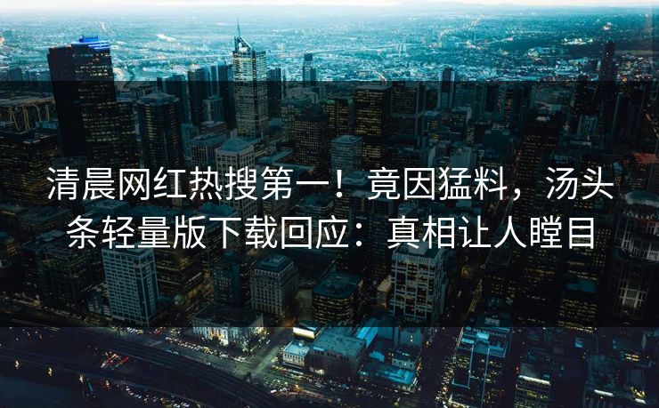 清晨网红热搜第一！竟因猛料，汤头条轻量版下载回应：真相让人瞠目