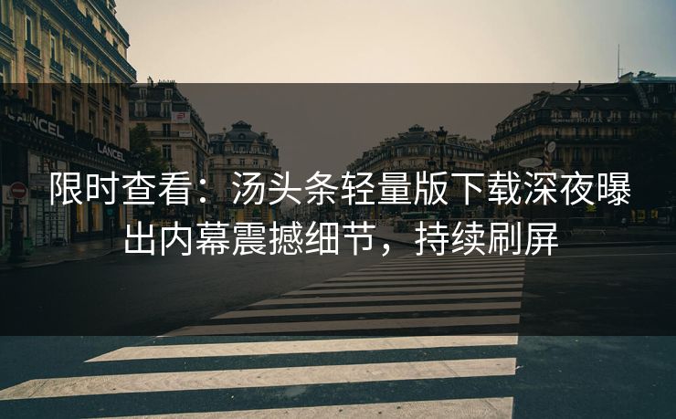 限时查看：汤头条轻量版下载深夜曝出内幕震撼细节，持续刷屏