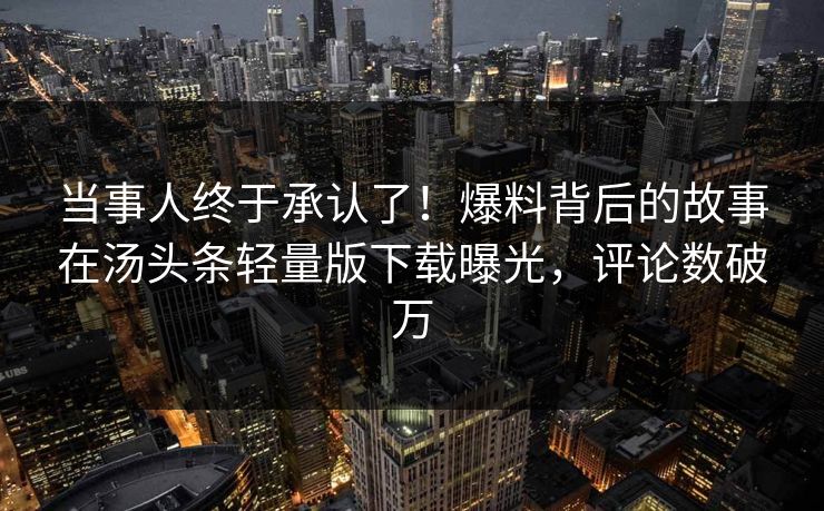 当事人终于承认了！爆料背后的故事在汤头条轻量版下载曝光，评论数破万