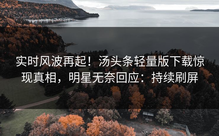实时风波再起！汤头条轻量版下载惊现真相，明星无奈回应：持续刷屏