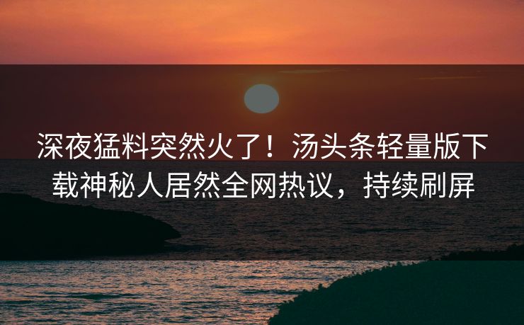 深夜猛料突然火了！汤头条轻量版下载神秘人居然全网热议，持续刷屏