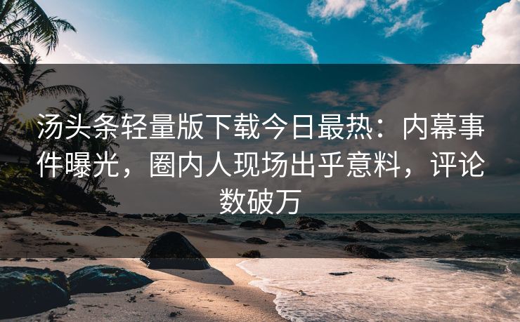 汤头条轻量版下载今日最热：内幕事件曝光，圈内人现场出乎意料，评论数破万