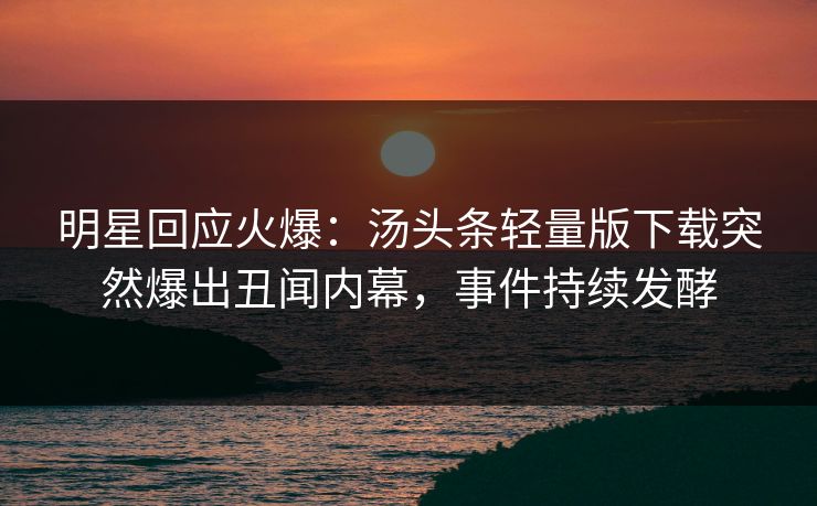 明星回应火爆：汤头条轻量版下载突然爆出丑闻内幕，事件持续发酵