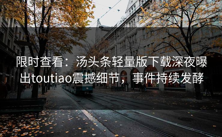 限时查看：汤头条轻量版下载深夜曝出toutiao震撼细节，事件持续发酵