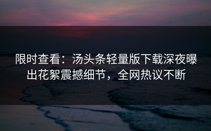 限时查看：汤头条轻量版下载深夜曝出花絮震撼细节，全网热议不断