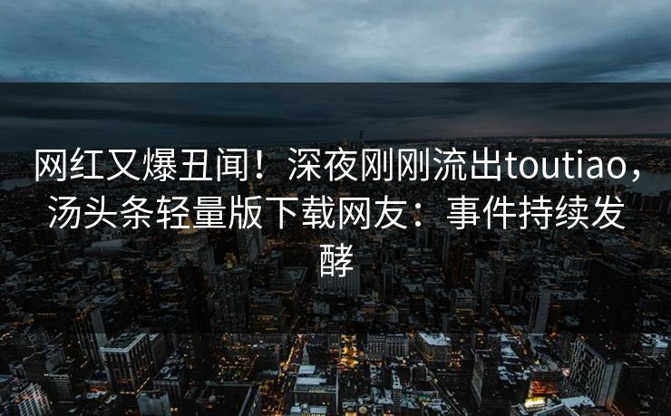 网红又爆丑闻！深夜刚刚流出toutiao，汤头条轻量版下载网友：事件持续发酵