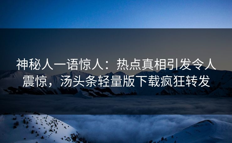 神秘人一语惊人：热点真相引发令人震惊，汤头条轻量版下载疯狂转发