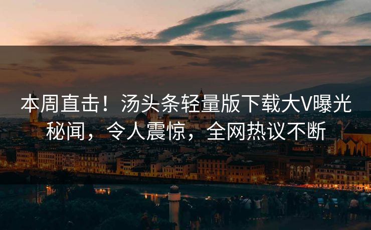 本周直击！汤头条轻量版下载大V曝光秘闻，令人震惊，全网热议不断