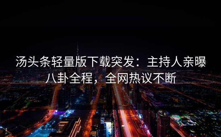 汤头条轻量版下载突发：主持人亲曝八卦全程，全网热议不断