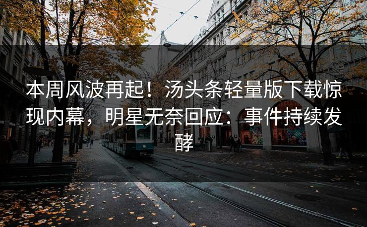 本周风波再起！汤头条轻量版下载惊现内幕，明星无奈回应：事件持续发酵