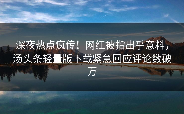 深夜热点疯传！网红被指出乎意料，汤头条轻量版下载紧急回应评论数破万