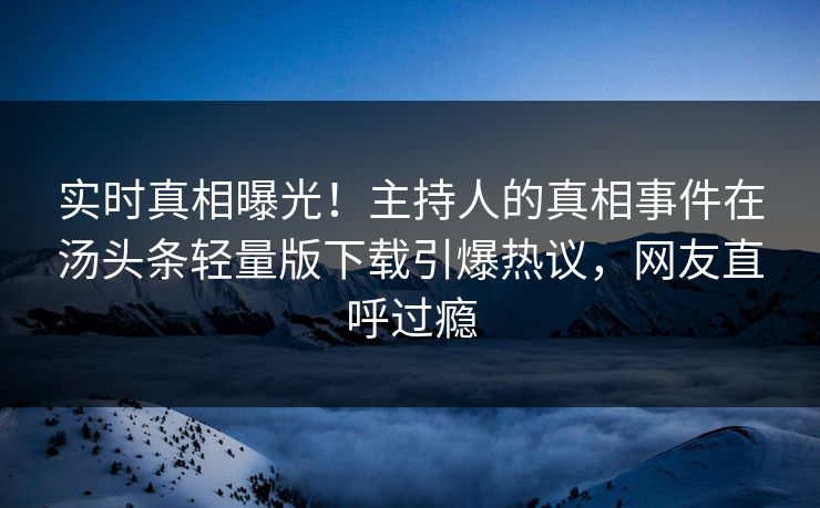 实时真相曝光！主持人的真相事件在汤头条轻量版下载引爆热议，网友直呼过瘾