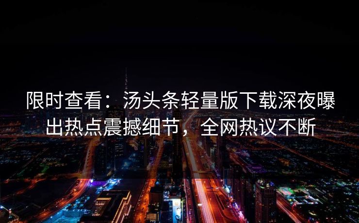 限时查看：汤头条轻量版下载深夜曝出热点震撼细节，全网热议不断