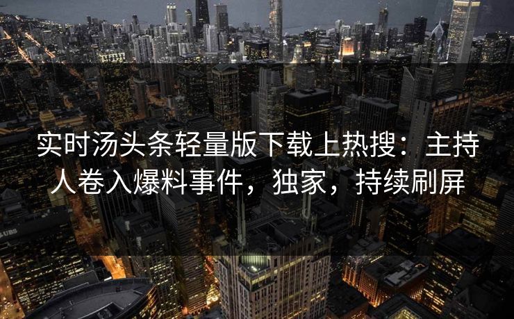 实时汤头条轻量版下载上热搜：主持人卷入爆料事件，独家，持续刷屏